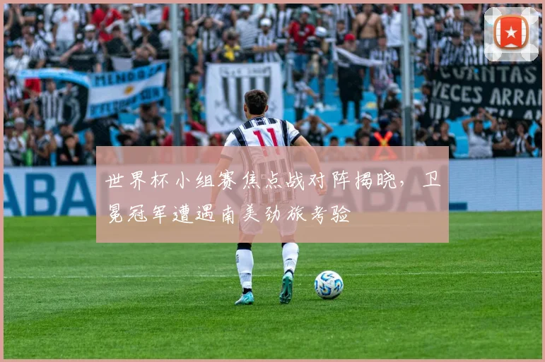 世界杯小组赛焦点战对阵揭晓，卫冕冠军遭遇南美劲旅考验