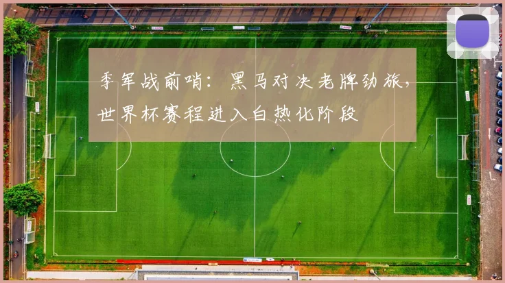 季军战前哨：黑马对决老牌劲旅，世界杯赛程进入白热化阶段