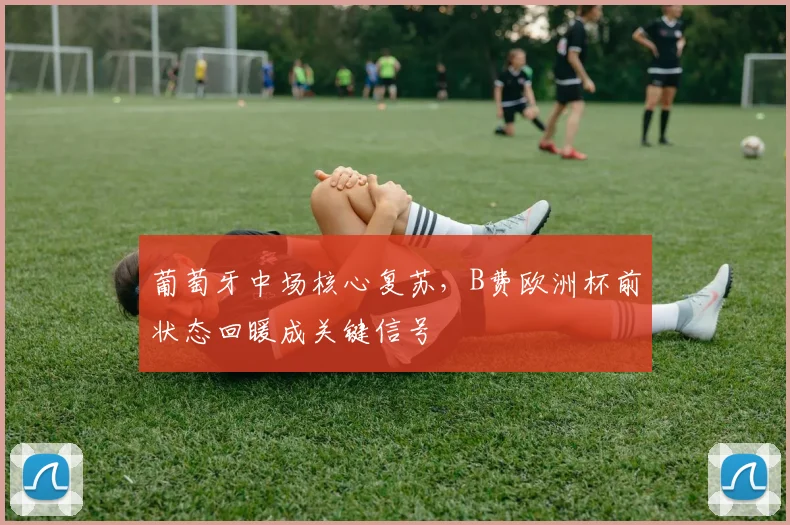 葡萄牙中场核心复苏，B费欧洲杯前状态回暖成关键信号