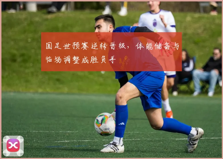 国足世预赛逆转晋级,体能储备与临场调整成胜负手