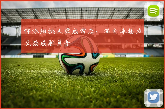 仰泳组挑大梁成常态，混合泳接力交接成胜负手