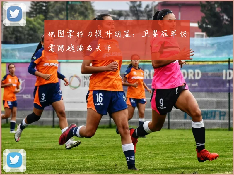 地图掌控力提升明显,卫冕冠军仍需跨越排名关卡