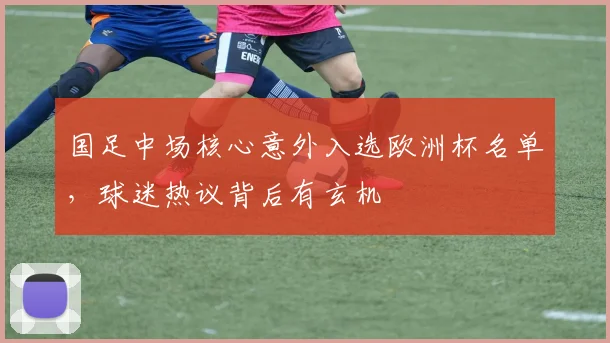 国足中场核心意外入选欧洲杯名单,球迷热议背后有玄机