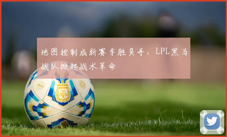 地图控制成新赛季胜负手,LPL黑马战队掀起战术革命