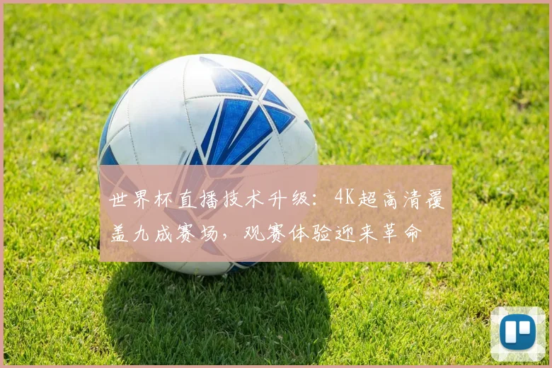 世界杯直播技术升级：4K超高清覆盖九成赛场，观赛体验迎来革命