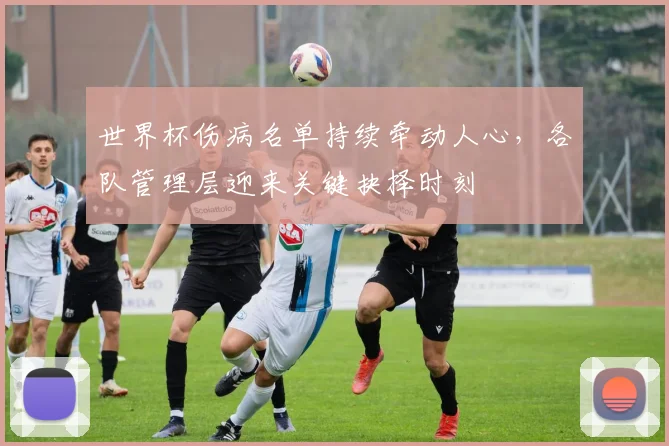世界杯伤病名单持续牵动人心，各队管理层迎来关键抉择时刻
