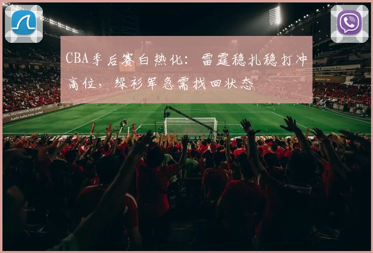 CBA季后赛白热化：雷霆稳扎稳打冲高位，绿衫军急需找回状态