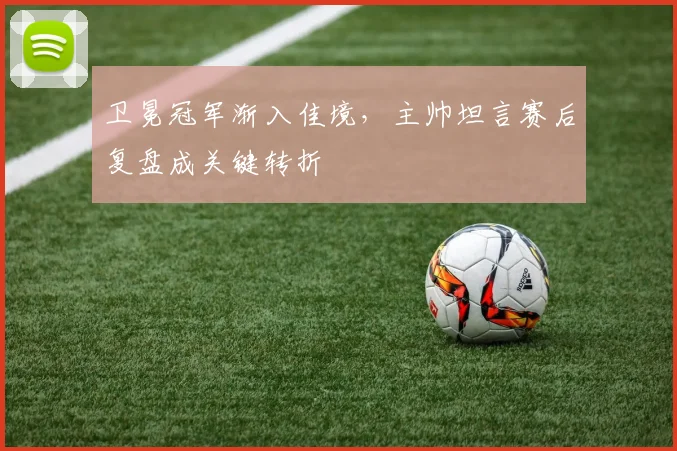 卫冕冠军渐入佳境，主帅坦言赛后复盘成关键转折