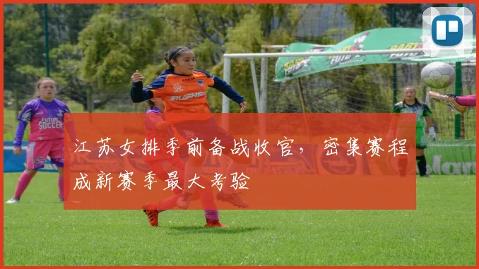 江苏女排季前备战收官，密集赛程成新赛季最大考验