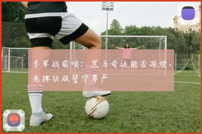 季军战前哨：黑马奇迹能否延续，老牌劲旅誓守尊严