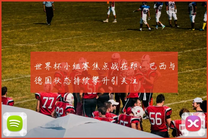 世界杯小组赛焦点战在即，巴西与德国状态持续攀升引关注