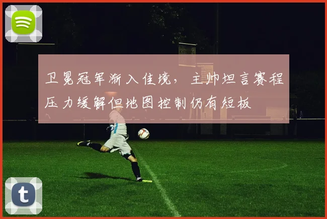 卫冕冠军渐入佳境，主帅坦言赛程压力缓解但地图控制仍有短板