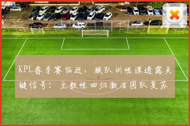 KPL春季赛临近，狼队训练课透露关键信号：主教练回归激活团队复苏空间