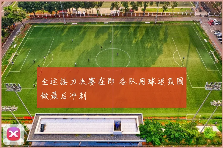 全运接力决赛在即 各队用球迷氛围做最后冲刺