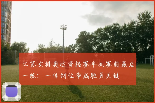 江苏女排奥运资格赛半决赛前最后一练：一传到位率成胜负关键