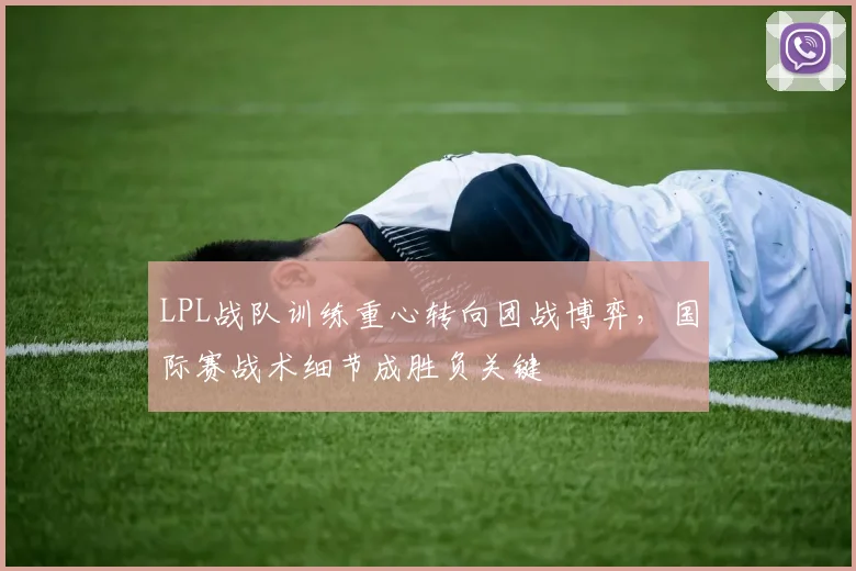 LPL战队训练重心转向团战博弈，国际赛战术细节成胜负关键