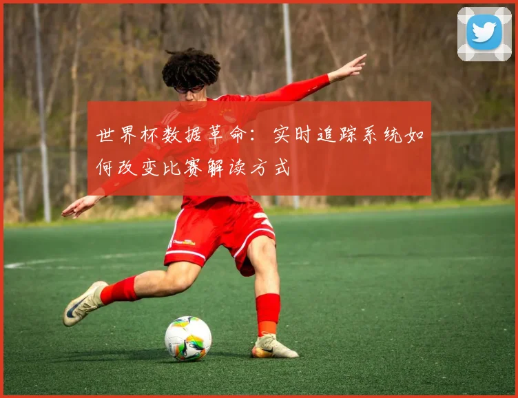 世界杯数据革命：实时追踪系统如何改变比赛解读方式