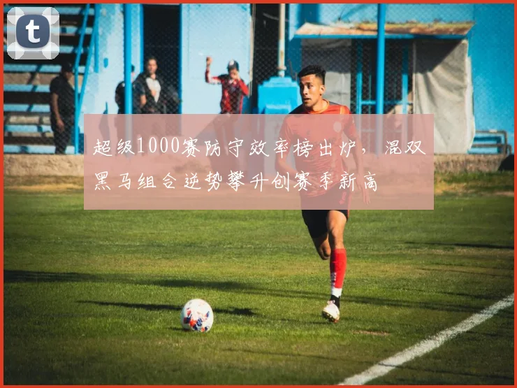 超级1000赛防守效率榜出炉，混双黑马组合逆势攀升创赛季新高
