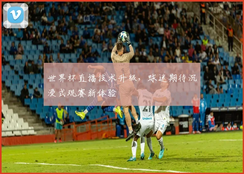 世界杯直播技术升级，球迷期待沉浸式观赛新体验